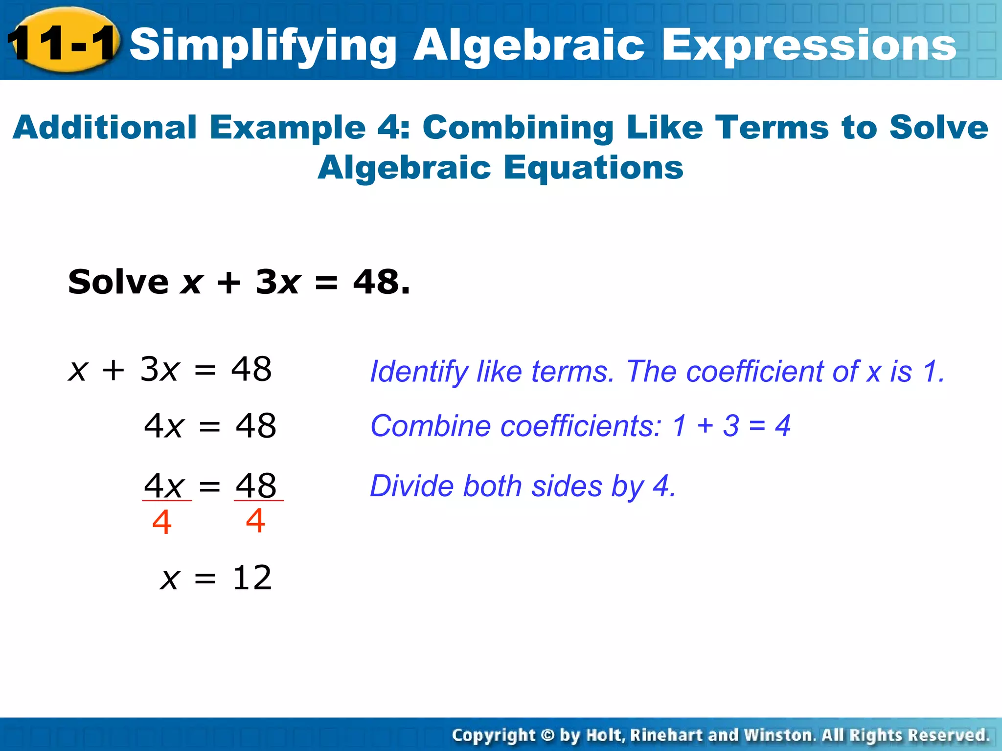 Solve x + 3x = 48.
Additional Example 4: Combining Like Terms to Solve
Algebraic Equations
Identify like terms. The coefficient of x is 1.
Combine coefficients: 1 + 3 = 4
x + 3x = 48
4x = 48
4x = 48
x = 12
Divide both sides by 4.
4 4
11-1 Simplifying Algebraic Expressions
 