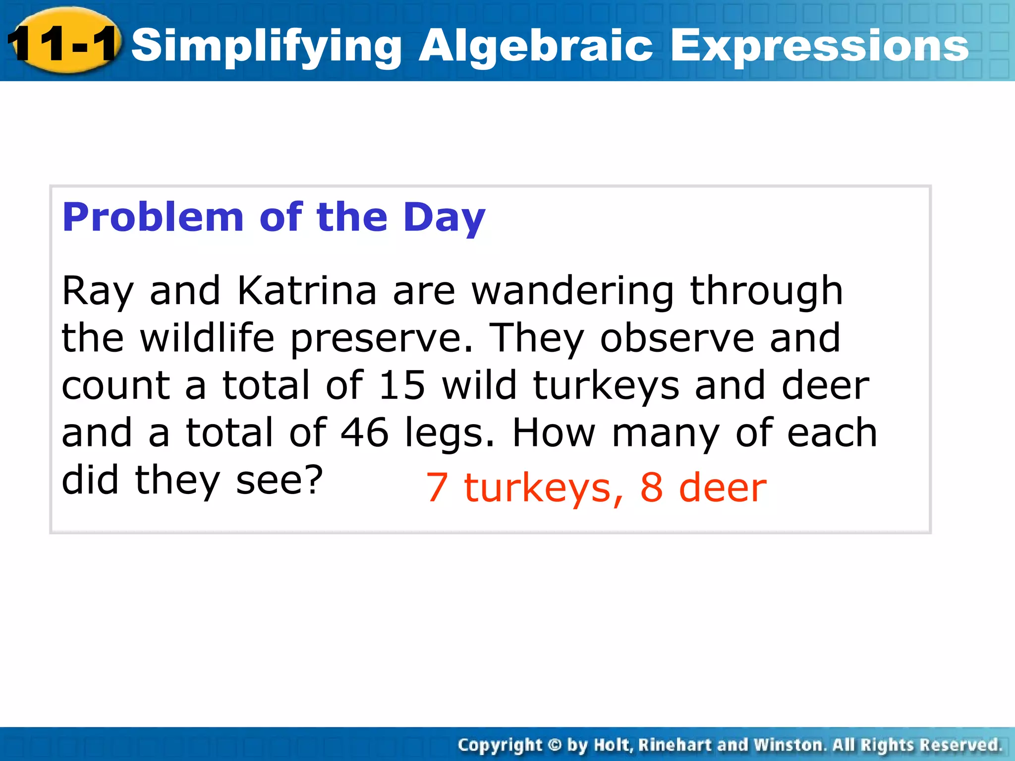 Problem of the Day
Ray and Katrina are wandering through
the wildlife preserve. They observe and
count a total of 15 wild turkeys and deer
and a total of 46 legs. How many of each
did they see? 7 turkeys, 8 deer
11-1 Simplifying Algebraic Expressions
 