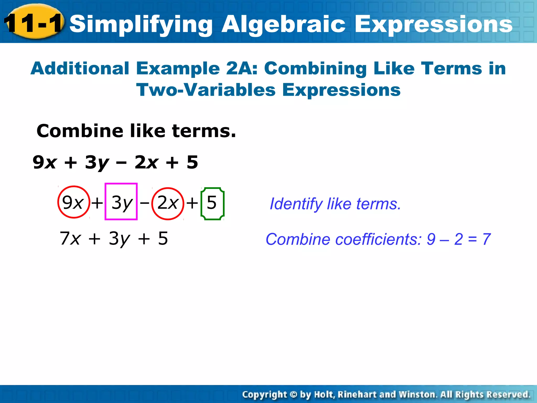 Combine like terms.
Additional Example 2A: Combining Like Terms in
Two-Variables Expressions
Identify like terms.
Combine coefficients: 9 – 2 = 7
9x + 3y – 2x + 5
7x + 3y + 5
9x + 3y – 2x + 5
11-1 Simplifying Algebraic Expressions
 