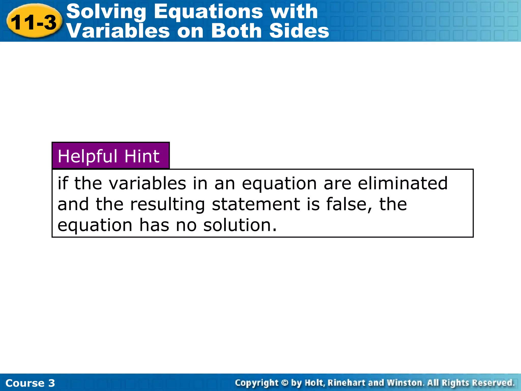 Course 3
11-3
Solving Equations with
Variables on Both Sides
if the variables in an equation are eliminated
and the resulting statement is false, the
equation has no solution.
Helpful Hint
 