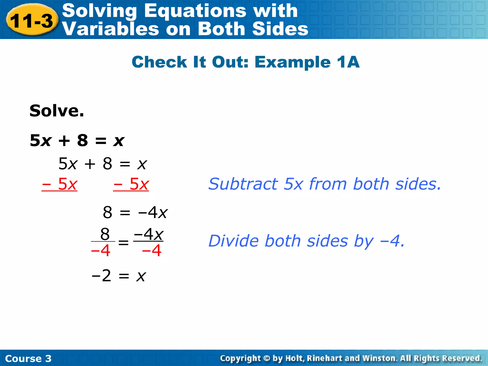 Solve.
5x + 8 = x
Check It Out: Example 1A
5x + 8 = x
– 5x – 5x
8 = –4x
Subtract 5x from both sides.
Divide both sides by –4.
–2 = x
8
–4
–4x
–4
=
Course 3
11-3
Solving Equations with
Variables on Both Sides
 