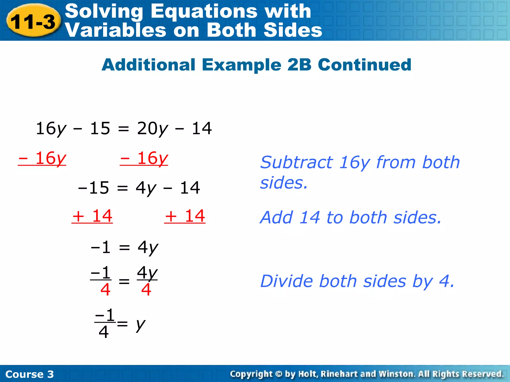 Additional Example 2B Continued
Add 14 to both sides.
–15 = 4y – 14
–1 = 4y
+ 14 + 14
–1
4
4y
4
= Divide both sides by 4.
–1
4
= y
16y – 15 = 20y – 14
– 16y – 16y Subtract 16y from both
sides.
Course 3
11-3
Solving Equations with
Variables on Both Sides
 