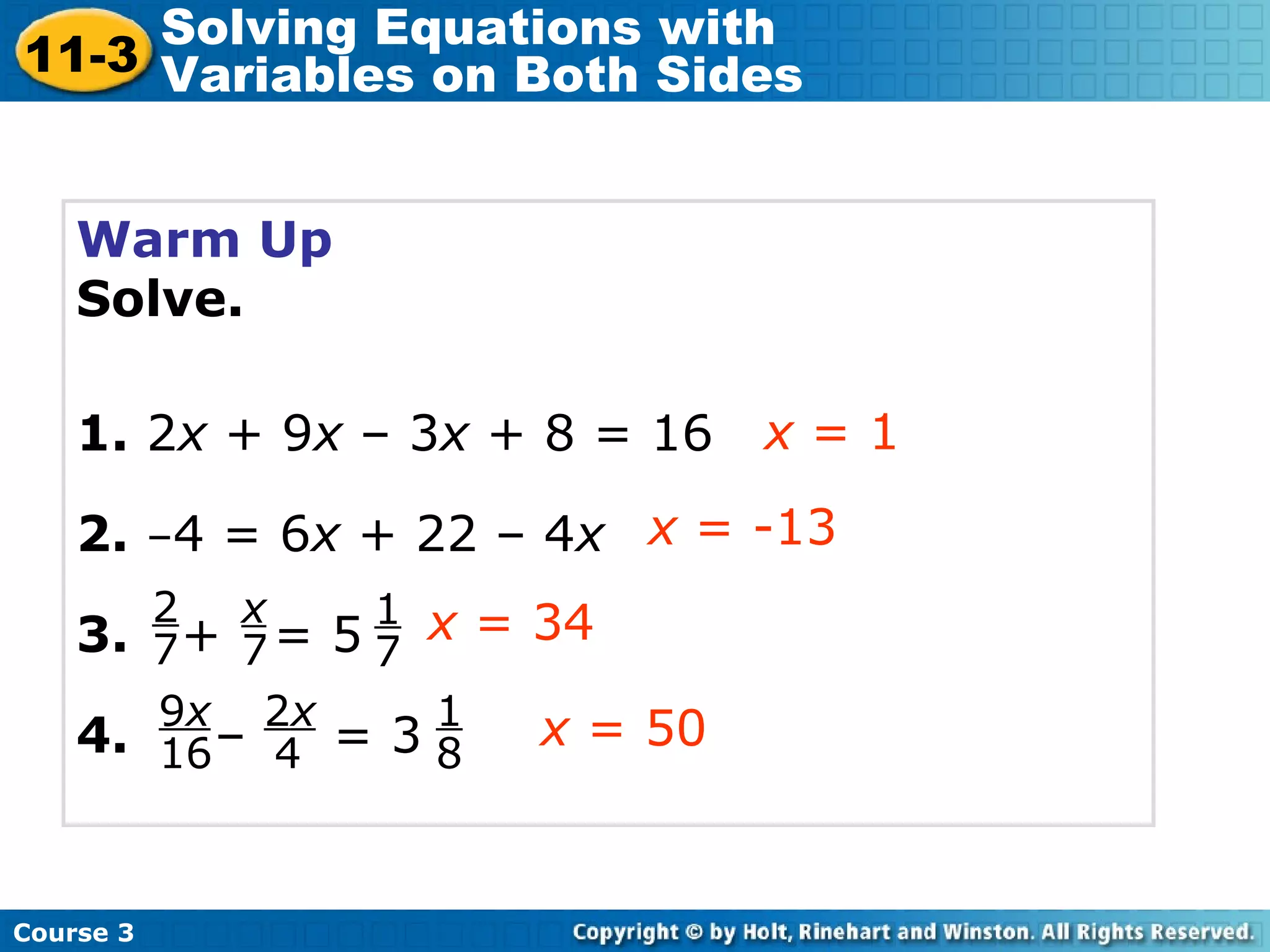 Warm Up
Solve.
1. 2x + 9x – 3x + 8 = 16
2. –4 = 6x + 22 – 4x
3. + = 5
4. – = 3
x = 1
x = -13
x = 34
Course 3
11-3
Solving Equations with
Variables on Both Sides
2
7
x
7 7
1
9x
16
2x
4
1
8
x = 50
 