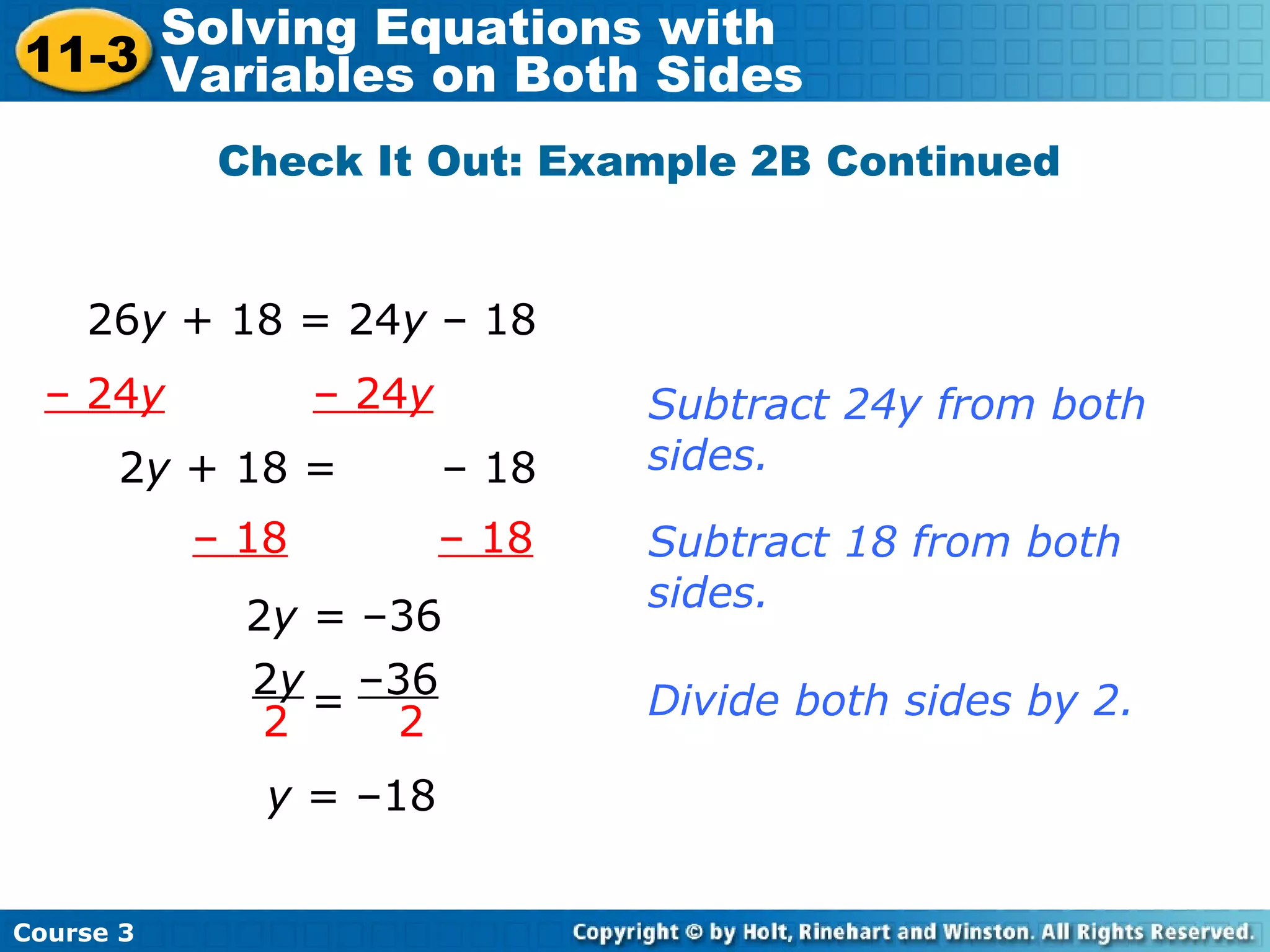Subtract 18 from both
sides.
2y + 18 = – 18
2y = –36
– 18 – 18
–36
2
2y
2
= Divide both sides by 2.
y = –18
26y + 18 = 24y – 18
– 24y – 24y Subtract 24y from both
sides.
Check It Out: Example 2B Continued
Course 3
11-3
Solving Equations with
Variables on Both Sides
 