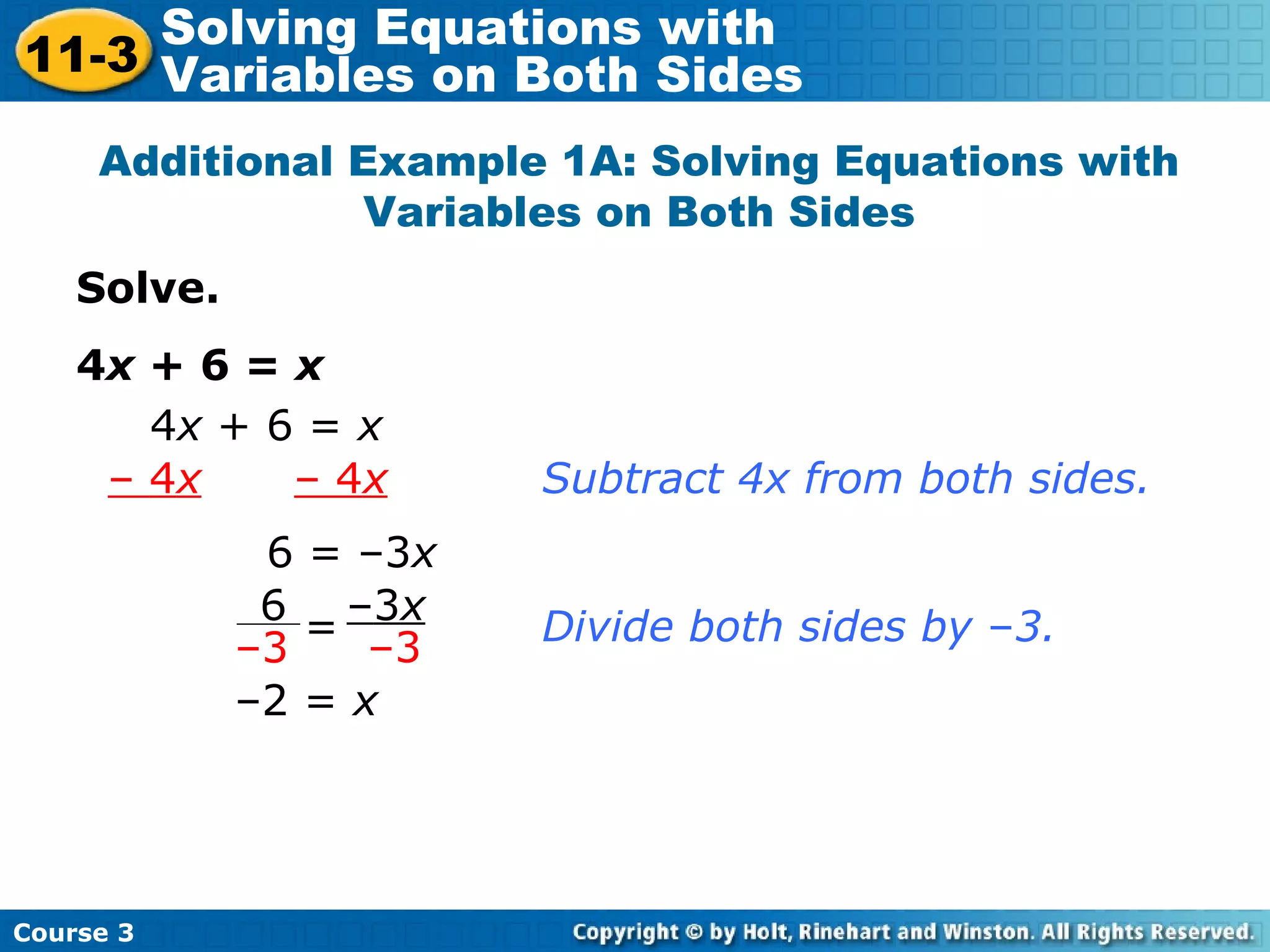 Solve.
4x + 6 = x
Additional Example 1A: Solving Equations with
Variables on Both Sides
4x + 6 = x
– 4x – 4x
6 = –3x
Subtract 4x from both sides.
Divide both sides by –3.
–2 = x
6
–3
–3x
–3=
Course 3
11-3
Solving Equations with
Variables on Both Sides
 
