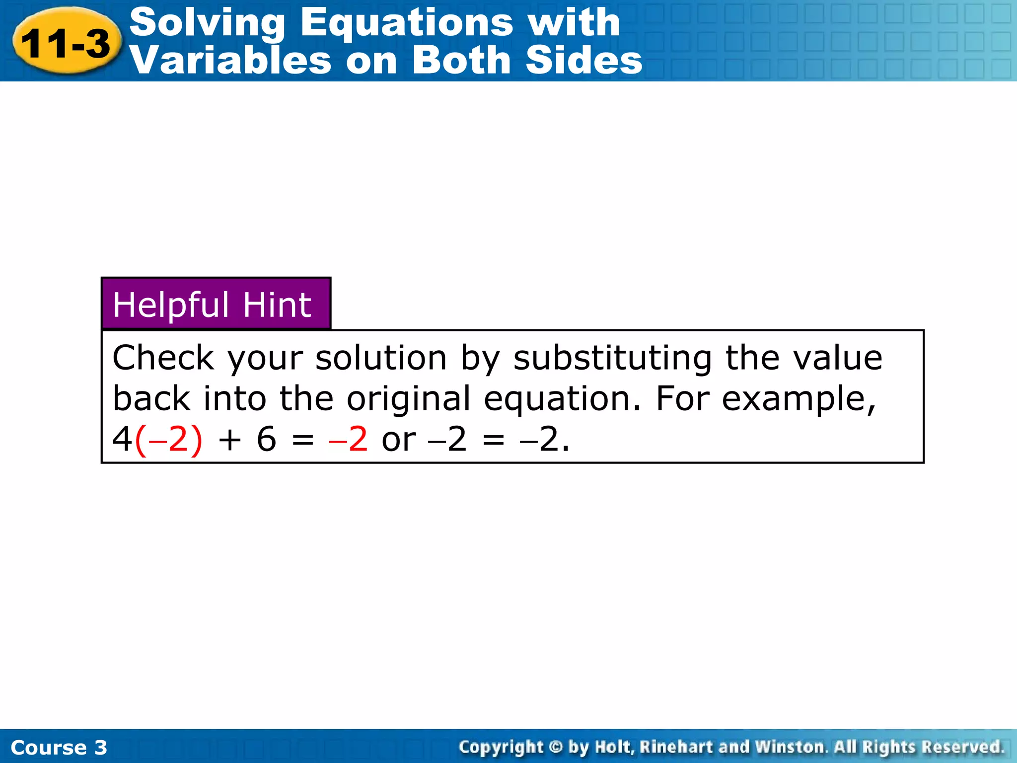 Course 3
11-3
Solving Equations with
Variables on Both Sides
Check your solution by substituting the value
back into the original equation. For example,
4(−2) + 6 = −2 or −2 = −2.
Helpful Hint
 