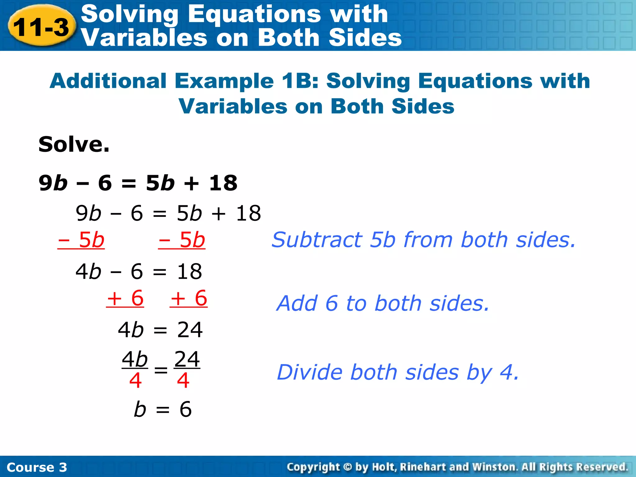 Solve.
9b – 6 = 5b + 18
Additional Example 1B: Solving Equations with
Variables on Both Sides
9b – 6 = 5b + 18
– 5b – 5b
4b – 6 = 18
4b
4
24
4
=
Subtract 5b from both sides.
Divide both sides by 4.
b = 6
+ 6 + 6
4b = 24
Add 6 to both sides.
Course 3
11-3
Solving Equations with
Variables on Both Sides
 