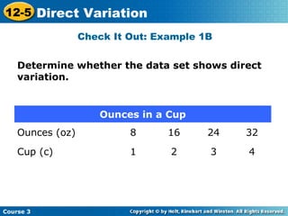 Determine whether the data set shows direct
variation.
Check It Out: Example 1B
Ounces in a Cup
Ounces (oz) 8 16 24 32
Cup (c) 1 2 3 4
Course 3
12-5 Direct Variation
 
