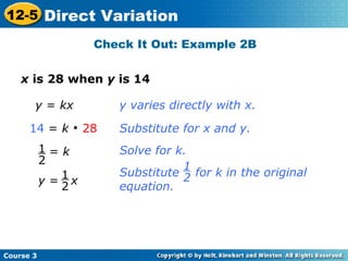 x is 28 when y is 14
Check It Out: Example 2B
y = kx
14 = k 
28
y varies directly with x.
Substitute for x and y.
Solve for k.= k1
2
Substitute for k in the original
equation.
1
2y = x
1
2
Course 3
12-5 Direct Variation
 