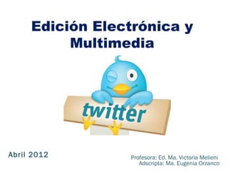 Edición Electrónica y
          Multimedia




Abril 2012       Profesora: Ed. Ma. Victoria Melieni
                    Adscripta: Ma. Eugenia Orzanco
 