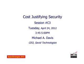 Cost Justifying Security
Session #C3
Tuesday, April 24, 2012
3:45-5:00PM
Michael A. Davis
CEO, Savid Technologies
 