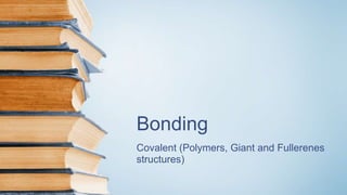Bonding
Covalent (Polymers, Giant and Fullerenes
structures)
 
