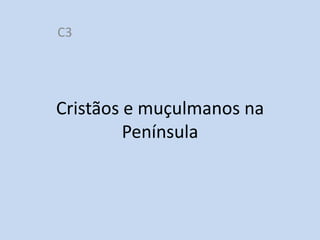 C3

Cristãos e muçulmanos na
Península

http://divulgacaohistoria.wordpress.com/

 