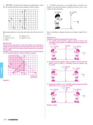 C3_Curso A_FIS_Alelex 29/02/12 11:09 Página 114




           2. (PUC-SP) – Um observador O olha para um espelho plano vertical               3. Considere uma pessoa e um espelho plano, movendo-se em
           (E), fixo na parede AB de uma sala retangular, conforme a figura.               relação a um referencial ligado à superfície terrestre, com as velo-
                                                                                           cidades escalares indicadas.




           Quais pontos podem ser vistos, pelo observador, pela reflexão da luz em         Qual a velocidade da imagem da pessoa em relação à superfície ter-
           E?                                                                              restre?
           a) Apenas 5.                b) Apenas 3 e 5.
           c) Apenas 3, 4 e 5.         d) Apenas 2, 3 e 5.                                 RESOLUÇÃO:
           e) Todos.                                                                       Utilizando o método da superposição de efeitos, temos:
                                                                                           1) Se o espelho estivesse parado e apenas a pessoa se movesse com
                                                                                               velocidade escalar de 4,0m/s, a velocidade escalar da sua imagem seria
           RESOLUÇÃO                                                                           V1 = –4,0m/s.
           Para determinar quais pontos o observador poderá ver, por reflexão no
           espelho, devemos determinar o seu campo visual. Para tanto, basta obter o
           ponto O’, simétrico de O em relação ao espelho, e ligá-lo ao contorno perifé-
           rico do espelho.
           Pela figura, observamos que os pontos que pertencem ao campo visual são
           3, 4 e 5 e, portanto, podem ser vistos por reflexão no espelho.




                                                                                           2) Se a pessoa estivesse parada e apenas o espelho se movesse com velo-
                                                                                              cidade escalar de 5,0m/s, a velocidade escalar da imagem seria
                                                                                              V2 = 10m/s.
FÍSICA A




           Resposta: C

                                                                                           3) Superpondo os efeitos (1) e (2), a velocidade escalar da imagem em relação
                                                                                              à Terra será V = V1 + V2 = –4,0 + 10 = + 6,0m/s




                                                                                           Resposta: +6,0m/s




           114 –
 
