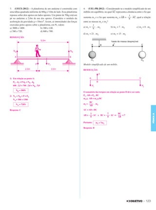 C3_Curso A_FIS_Alelex 29/02/12 11:09 Página 123




        3. (UECE-2012) – A plataforma de um andaime é construída com            4. (UEL-PR-2012) – Considerando-se o modelo simplificado de um
                                                                                                              –––
                                                                                                                –
        uma tábua quadrada uniforme de 60kg e 5,0m de lado. Essa plataforma     móbile em equilíbrio, no qual AC representa a distância entre o fio que
        repousa sobre dois apoios em lados opostos. Um pintor de 70kg está em                                          –––
                                                                                                                         –     1 ––– –
        pé no andaime a 2,0m de um dos apoios. Considere o módulo da            sustenta m1 e o fio que sustenta m2, e AB = ––– AC, qual a relação
                                                                                                                               8
        aceleração da gravidade g = 10m/s2. Assim, as intensidades das forças   entre as massas m1 e m2?
        exercidas pelos apoios sobre a plataforma, em N, valem:                           1
        a) 3000 e 1400.                 b) 300 e 140.                           a) m1 = ––– . m2            b) m1 = 7 . m2             c) m1 = 8 . m2
                                                                                          8
        c) 580 e 720.                   d) 600 e 700.
                                                                                d) m1 = 21 . m2              e) m1 = 15 . m2
        RESOLUÇÃO:




                                                                                Modelo simplificado de um móbile.

                                                                                RESOLUÇÃO:



        1) Em relação ao ponto A:
           PT . dT + P dP = NB . dB
           600 . 2,5 + 700 . 2,0 = NB . 5,0

              NB = 580N
                                                                                O somatório dos torques em relação ao ponto B deve ser nulo:
        2) NA + NB = P + PT                                                     P1 . AB = P2 . BC
                                                                                m1 g . AB = m2 g BC
           NA + 580 = 1300
                                                                                      BC
              NA = 720N                                                         m1 = –––– . m2
                                                                                      AB

        Resposta: C                                                             AC = AB + BC
                                                                                      1             7       BC




                                                                                                                                                          FÍSICA A
                                                                                AB = ––– AC e BC = ––– AC ⇒ ––– = 7
                                                                                      8             8       AB

                                                                                Portanto:     m1 = 7m2

                                                                                Resposta: B




                                                                                                                                               – 123
 