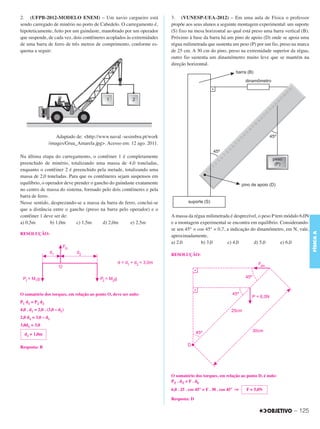 C3_Curso A_FIS_Alelex 29/02/12 11:09 Página 125




        2. (UFPB-2012-MODELO ENEM) – Um navio cargueiro está                    3. (VUNESP-UEA-2012) – Em uma aula de Física o professor
        sendo carregado de minério no porto de Cabedelo. O carregamento é,      propõe aos seus alunos a seguinte montagem experimental: um suporte
        hipoteticamente, feito por um guindaste, manobrado por um operador      (S) fixo na mesa horizontal ao qual está preso uma barra vertical (B).
        que suspende, de cada vez, dois contêineres acoplados às extremidades   Próximo à base da barra há um pino de apoio (D) onde se apoia uma
        de uma barra de ferro de três metros de comprimento, conforme es-       régua milimetrada que sustenta um peso (P) por um fio, preso na marca
        quema a seguir:                                                         de 25 cm. A 30 cm do pino, preso na extremidade superior da régua,
                                                                                outro fio sustenta um dinamômetro muito leve que se mantém na
                                                                                direção horizontal.




                             Adaptado de: <http://www.naval -sesimbra.pt/work
                         /images/Grua_Amarela.jpg>. Acesso em: 12 ago. 2011.

        Na última etapa do carregamento, o contêiner 1 é completamente
        preenchido de minério, totalizando uma massa de 4,0 toneladas,
        enquanto o contêiner 2 é preenchido pela metade, totalizando uma
        massa de 2,0 toneladas. Para que os contêineres sejam suspensos em
        equilíbrio, o operador deve prender o gancho do guindaste exatamente
        no centro de massa do sistema, formado pelo dois contêineres e pela
        barra de ferro.
        Nesse sentido, desprezando-se a massa da barra de ferro, conclui-se
        que a distância entre o gancho (preso na barra pelo operador) e o
        contêiner 1 deve ser de:                                                A massa da régua milimetrada é desprezível, o peso P tem módulo 6,0N
        a) 0,5m         b) 1,0m      c) 1,5m      d) 2,0m      e) 2,5m          e a montagem experimental se encontra em equilíbrio. Considerando-
                                                                                se sen 45° = cos 45° = 0,7, a indicação do dinamômetro, em N, vale,




                                                                                                                                                         FÍSICA A
        RESOLUÇÃO:                                                              aproximadamente,
                                                                                a) 2,0         b) 3,0       c) 4,0       d) 5,0        e) 6,0

                                                                                RESOLUÇÃO:




        O somatório dos torques, em relação ao ponto O, deve ser nulo:
        P1 d1 = P2 d2
        4,0 . d1 = 2,0 . (3,0 – d1)
        2,0 d1 = 3,0 – d1
        3,0d1 = 3,0

          d1 = 1,0m

        Resposta: B




                                                                                O somatório dos torques, em relação ao ponto D, é nulo:
                                                                                PT . dT = F . dF
                                                                                6,0 . 25 . cos 45° = F . 30 . cos 45° ⇒   F = 5,0N

                                                                                Resposta: D

                                                                                                                                              – 125
 