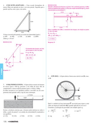C3_Curso A_FIS_Alelex 29/02/12 11:09 Página 126




           4. (UNICAP-PE-ADAPTADO) – Uma escada homogênea de                         RESOLUÇÃO:
           massa 20kg está apoiada no piso e em uma parede. Suponha que a            Quando a distância do homem ao ponto C for a máxima possível, o trilho
                                                                                     estará na iminência de tombar, e a força de reação normal da laje FN estará
           parede seja lisa, mas o piso, com atrito.
                                                                                     concentrada na extremidade C.




                                                                                     Para o equilíbrio do trilho, o somatório dos torques, em relação ao ponto
                                                                                     C, deve ser nulo:
                                                                                     PT . dT = PH . x
           A força exercida pela parede na escada tem intensidade igual a:
                                                                                     350 . g . 1,0 = 100 g . x
           a) 30N     b) 50N        c) 75N       d) 100N      e) 200N
           Adote g = 10 m/s2                                                           x = 3,5 m

           RESOLUÇÃO:                                                                Resposta: D



                                                 O somatório dos torques, em rela-
                                                 ção ao ponto A, deve ser nulo:
                                                 P . dP = H . dH
                                                 200 . 1,5 = H . 4,0

                                                   H = 75N
FÍSICA A




           Resposta : C



                                                                                     6. (UPE-2012) – A figura abaixo ilustra uma roda de raio R e mas-
                                                                                     sa m.



           5. (UERJ-MODELO ENEM) – A figura abaixo mostra um homem
           de massa igual a 100 kg, próximo a um trilho de ferro AB, de
           comprimento e massa respectivamente iguais a 10,0m e 350kg.
           O trilho encontra-se em equilíbrio estático, com 60% do seu com-
           primento total apoiado sobre a laje de uma construção.




                                                                                                                             →
                                                                                     Qual é o módulo da força horizontal F, necessária para erguer a roda
                                                                                     sobre um degrau de altura h = R/2, quando aplicada no seu eixo?
                                                                                     Considere a aceleração da gravidade com módulo igual a g.
           Estime a distância máxima que o homem pode deslocar-se sobre o                mg͙ෆ3                      mg
                                                                                     a) –––––––                  b) –––              c) mg͙ෆ
                                                                                                                                           3
           trilho, a partir do ponto C, no sentido da extremidade B, mantendo-o            2                         2
           em equilíbrio.
           a) 1,5m          b) 2,5m      c) 3,0m      d) 3,5m     e) 4,0m            d) mg                           mg͙ෆ3
                                                                                                                 e) –––––––
                                                                                                                       3


           126 –
 
