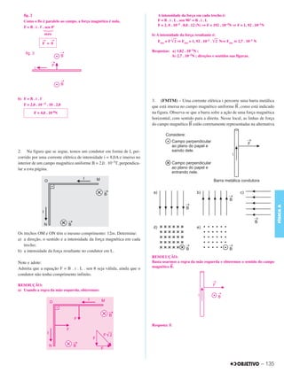 C3_Curso A_FIS_Alelex 29/02/12 11:09 Página 135




           fig. 2                                                                  A intensidade da força em cada trecho é:
           Como o fio é paralelo ao campo, a força magnética é nula.               F = B . i . L . sen 90° = B . i . L
                                                                                   F = 2, 0 . 10–3 . 8,0 . 12 (N) ⇒ F = 192 . 10–3N ⇒ F = 1, 92 . 10–1N
           F = B . i . ᐉ . sen 0º
                         zero                                                   b) A intensidade da força resultante é:
                        → →                                                        Fres = F ͙ෆ ⇒ Fres = 1, 92 . 10–1 . ͙ෆ N⇒ Fres ഡ 2,7 . 10–1 N
                                                                                             2                          2
                        F = 0
                                                                                Respostas: a) 1,82 . 10–1N ;
                                                                                           b) 2,7 . 10–1N ; direções e sentidos nas figuras.




        b) F = B . i . ᐉ                                                        3. (FMTM) – Uma corrente elétrica i percorre uma barra metálica
           F = 2,0 . 10 –5 . 10 . 2,0                                                                                           →
                                                                                que está imersa no campo magnético uniforme B , como está indicado
                  F = 4,0 . 10-4N                                               na figura. Observa-se que a barra sofre a ação de uma força magnética
                                                                                horizontal, com sentido para a direita. Nesse local, as linhas de força
                                                                                                     →
                                                                                do campo magnético B estão corretamente representadas na alternativa




        2. Na figura que se segue, temos um condutor em forma de L per-
        corrido por uma corrente elétrica de intensidade i = 8,0A e imerso no
        interior de um campo magnético uniforme B = 2,0 . 10–3T, perpendicu-
        lar a esta página.




                                                                                                                                                             FÍSICA A
        Os trechos OM e ON têm o mesmo comprimento: 12m. Determine:
        a) a direção, o sentido e a intensidade da força magnética em cada
           trecho;
        b) a intensidade da força resultante no condutor em L.
                                                                                RESOLUÇÃO:
        Note e adote:                                                           Basta usarmos a regra da mão esquerda e obteremos o sentido do campo
                                                                                          →
        Admita que a equação F = B . i . L . sen ␪ seja válida, ainda que o     magnético B .
        condutor não tenha comprimento infinito.

        RESOlUÇÃO:
        a) Usando a regra da mão esquerda, obteremos:




                                                                                Resposta: E




                                                                                                                                                     – 135
 