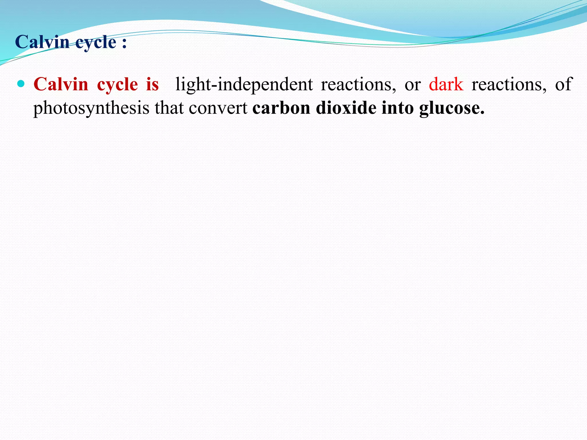 Calvin cycle :
 Calvin cycle is light-independent reactions, or dark reactions, of
photosynthesis that convert carbon dioxide into glucose.
 
