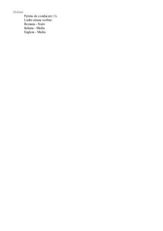 Abilitati
Permis de conducere: Da
Limbi straine vorbite:
Romana - Nativ
Italiana - Mediu
Engleza - Mediu
 