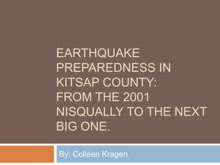 EARTHQUAKE
PREPAREDNESS IN
KITSAP COUNTY:
FROM THE 2001
NISQUALLY TO THE NEXT
BIG ONE.
By: Colleen Kragen
 