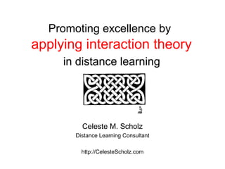 Promoting excellence by
applying interaction theory
in distance learning
Celeste M. Scholz
Distance Learning Consultant
http://CelesteScholz.com
 