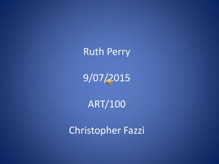 Ruth Perry
9/07/2015
ART/100
Christopher Fazzi
 