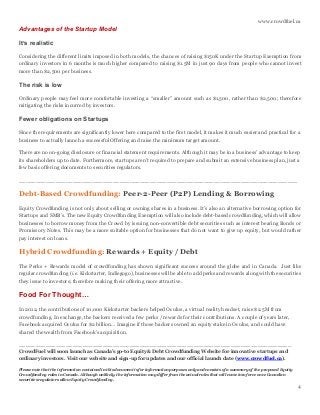 www.crowdfuel.ca
4
Advantages of the Startup Model
It’s realistic
Considering the different limits imposed in both models, the chances of raising $150K under the Startup Exemption from
ordinary investors in 6 months is much higher compared to raising $1.5M in just 90 days from people who cannot invest
more than $2,500 per business.
The risk is low
Ordinary people may feel more comfortable investing a “smaller” amount such as $1,500, rather than $2,500; therefore
mitigating the risks incurred by investors.
Fewer obligations on Startups
Since the requirements are significantly lower here compared to the first model, it makes it much easier and practical for a
business to actually launch a successful Offering and raise the minimum target amount.
There are no on-going disclosure or financial statement requirements. Although it may be in a business’ advantage to keep
its shareholders up to date. Furthermore, startups aren’t required to prepare and submit an extensive business plan, just a
few basic offering documents to securities regulators.
___________________________________________________________________________________
Debt-Based Crowdfunding: Peer-2-Peer (P2P) Lending & Borrowing
Equity Crowdfunding is not only about selling or owning shares in a business. It’s also an alternative borrowing option for
Startups and SMB’s. The new Equity Crowdfunding Exemption will also include debt-based crowdfunding, which will allow
businesses to borrow money from the Crowd by issuing non-convertible debt securities such as interest bearing Bonds or
Promissory Notes. This may be a more suitable option for businesses that do not want to give up equity, but would rather
pay interest on loans.
Hybrid Crowdfunding: Rewards + Equity / Debt
The Perks + Rewards model of crowdfunding has shown significant success around the globe and in Canada. Just like
regular crowdfunding (i.e. Kickstarter, Indiegogo), businesses will be able to add perks and rewards along with the securities
they issue to investors; therefore making their offering more attractive.
Food For Thought…
In 2012, the contributions of 10,000 Kickstarter backers helped Oculus, a virtual reality headset, raise $2.5M from
crowdfunding. In exchange, the backers received a few perks / rewards for their contributions. A couple of years later,
Facebook acquired Oculus for $2 billion… Imagine if those backers owned an equity stake in Oculus, and could have
shared the wealth from Facebook’s acquisition.
_________________________________________________________________________________
CrowdFuel will soon launch as Canada’s go-to Equity & Debt Crowdfunding Website for innovative startups and
ordinary investors. Visit our website and sign-up for updates and our official launch date (www.crowdfuel.ca).
Please note that the information contained in this document is for information purposes only and consists of a summary of the proposed Equity
Crowdfunding rules in Canada. Although unlikely, the information may differ from the actual rules that will come into force once Canadian
securities regulators allow Equity Crowdfunding.
 