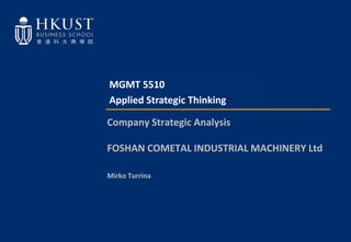 MGMT 5510
Applied Strategic Thinking
Company Strategic Analysis
FOSHAN COMETAL INDUSTRIAL MACHINERY Ltd
Mirko Turrina
 