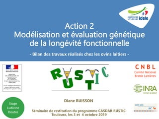 Action 2
Modélisation et évaluation génétique
de la longévité fonctionnelle
Diane BUISSON
Séminaire de restitution du programme CASDAR RUSTIC
Toulouse, les 3 et 4 octobre 2019
- Bilan des travaux réalisés chez les ovins laitiers -
Stage
Ludivine
Doutre
 