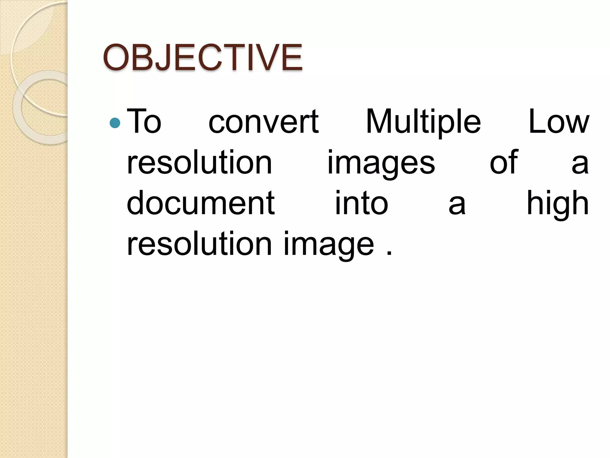 OBJECTIVE
To convert Multiple Low
resolution images of a
document into a high
resolution image .
 