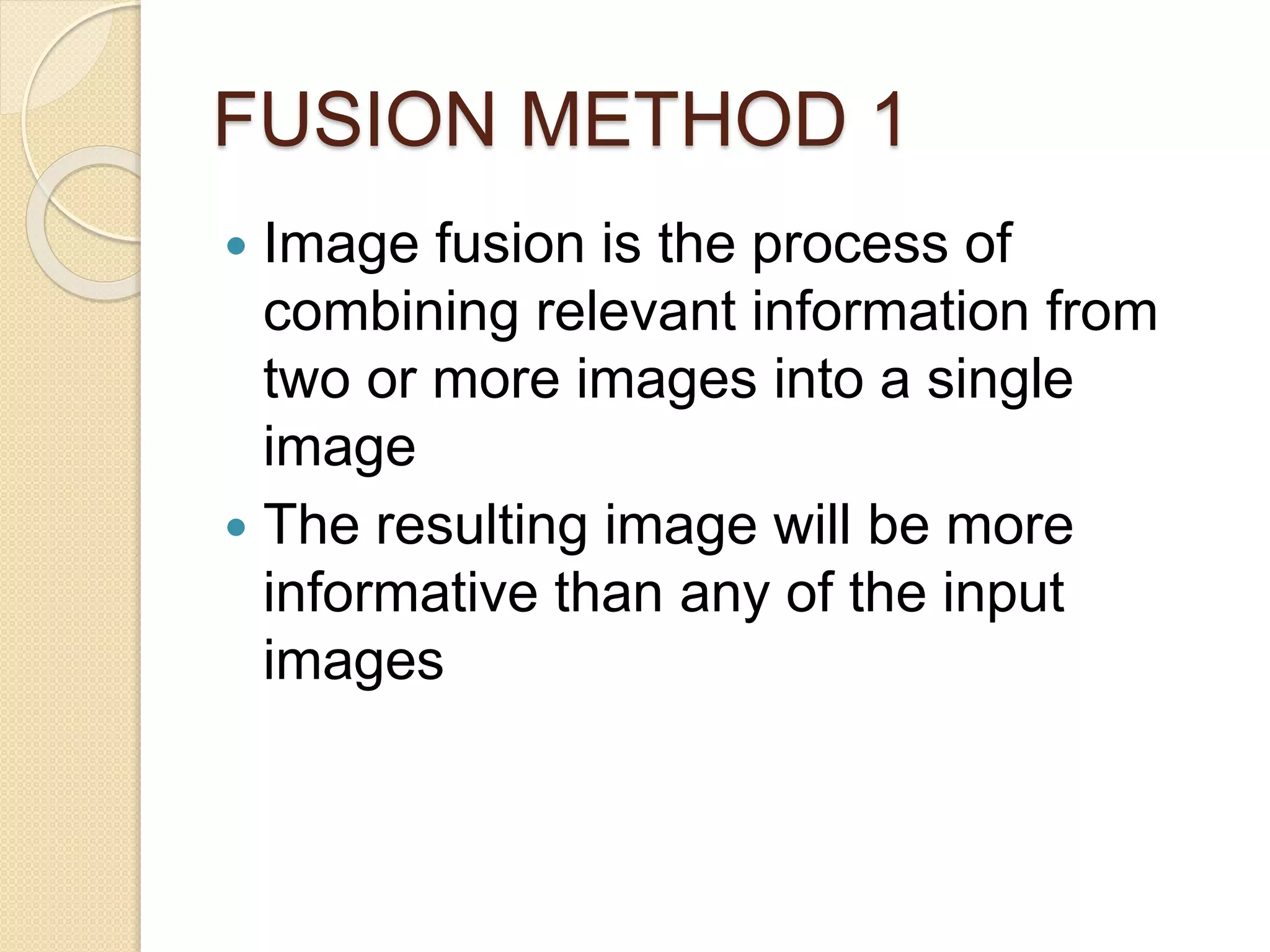 FUSION METHOD 1
 Image fusion is the process of
combining relevant information from
two or more images into a single
image
 The resulting image will be more
informative than any of the input
images
 