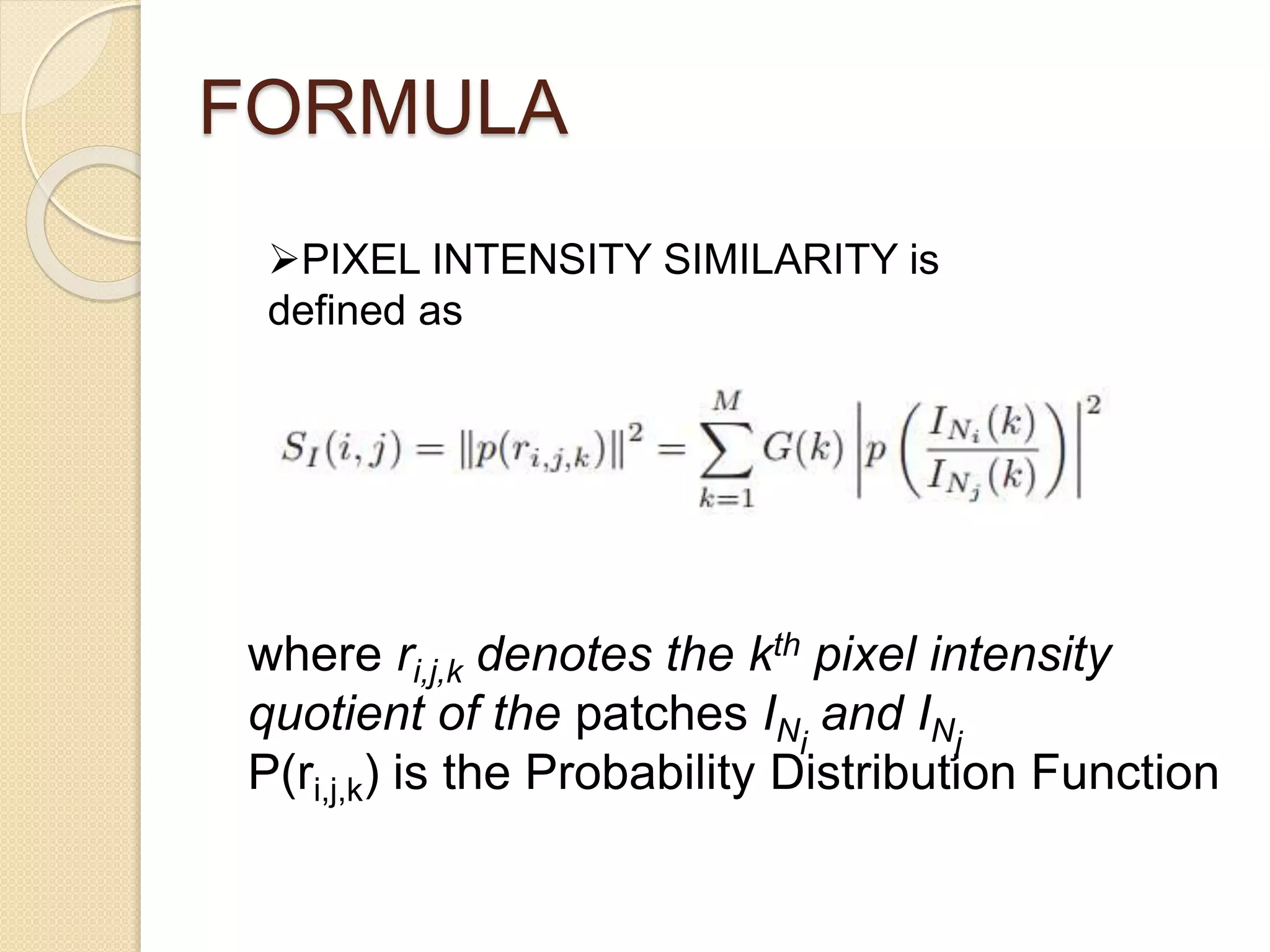 PIXEL INTENSITY SIMILARITY is
defined as
where ri,j,k denotes the kth pixel intensity
quotient of the patches INi
and INj
P(ri,j,k) is the Probability Distribution Function
FORMULA
 