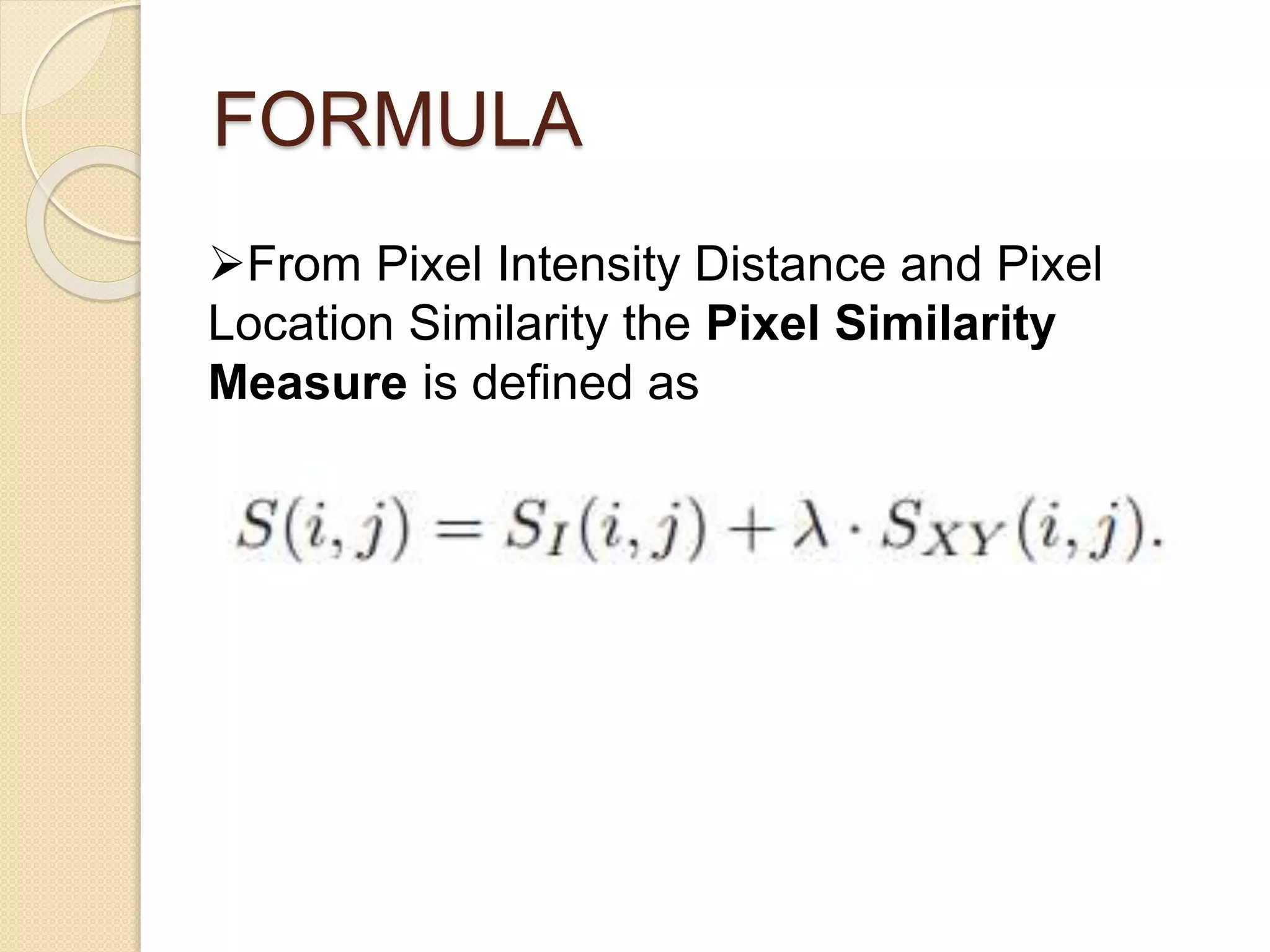 FORMULA
From Pixel Intensity Distance and Pixel
Location Similarity the Pixel Similarity
Measure is defined as
 