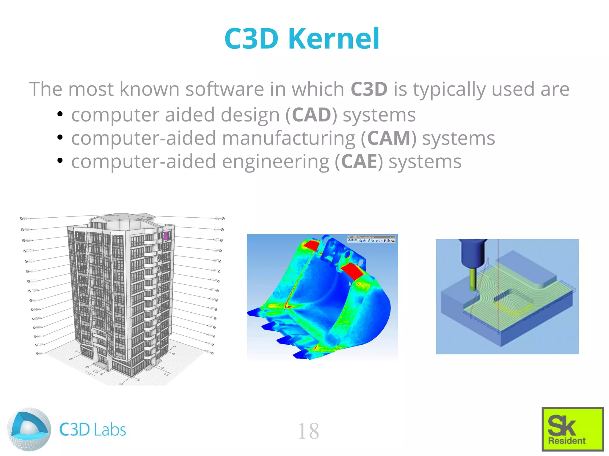The most known software in which C3D is typically used are
●
computer aided design (CAD) systems
●
computer-aided manufacturing (CAM) systems
●
computer-aided engineering (CAE) systems
C3D Kernel
18
 