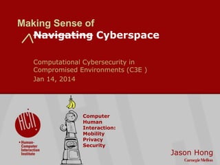 Computational Cybersecurity in
Compromised Environments (C3E )
Jan 14, 2014

Computer
Human
Interaction:
Mobility
Privacy
Security

©2009 Carnegie Mellon University : 1

Making Sense of
Navigating Cyberspace

Jason Hong

 