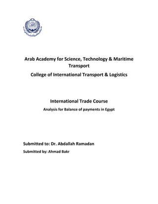Arab Academy for Science, Technology & Maritime
Transport
College of International Transport & Logistics
International Trade Course
Analysis for Balance of payments in Egypt
Submitted to: Dr. Abdallah Ramadan
Submitted by: Ahmad Bakr
 