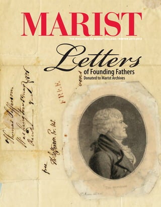 Nonprofit Org.
U.S. Postage
P A I D
Marist College
Marist College
Poughkeepsie, NY 12601-1387
Electronic Service Requested
  The Magazine of marist College • Winter 2011-2012
Lettersof Founding Fathers
Donated to Marist Archives
patriots,loyalists,heroes,andscoundrels
during the American Revolution
The Hudson River Valley Review
Autumn 2011
The Review is published by the Hudson River Valley Institute
at Marist College, the academic arm of the Hudson River
Valley National Heritage Area. HRVI studies and promotes
the region by offering essays, historic documents, and lesson
plans at www.hudsonrivervalley.org.
The Autumn 2011 issue traces the individual stories of
our region’s patriots, loyalists, heroes, and scoundrels during
the American Revolution. The cover commemorates the
Washington-Rochambeau Revolutionary Route with David
Wagner’s painting from HRVI’s Dr. Frank T. Bumpus Collection.
For information, contact the Hudson River Valley Institute at (845) 575-3052.
Marist College, 3399 North Rd., Poughkeepsie, NY 12601-1387 or visit www.hudsonrivervalley.org
63699 Marist Crs.indd 1 12/7/11 8:48 AM
 