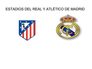 ESTADIOS DEL REAL Y ATLÉTICO DE MADRID
 