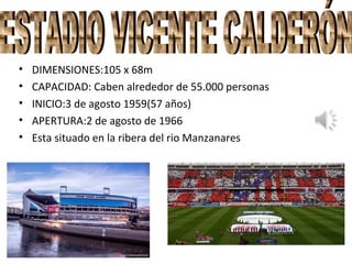 • DIMENSIONES:105 x 68m
• CAPACIDAD: Caben alrededor de 55.000 personas
• INICIO:3 de agosto 1959(57 años)
• APERTURA:2 de agosto de 1966
• Esta situado en la ribera del rio Manzanares
 