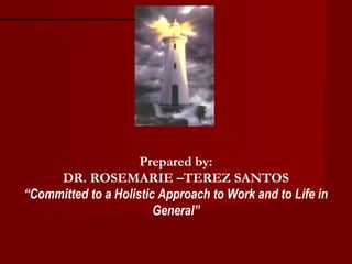 Prepared by:
DR. ROSEMARIE –TEREZ SANTOS
“Committed to a Holistic Approach to Work and to Life in
General”
 