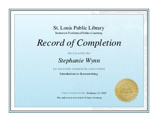 Record of Completion
St. Louis Public Library
Stephanie Wynn
Introduction to Screenwriting
This student received a total of 24 hours of training
February 27, 2015
Instructor-Facilitated Online Learning
 