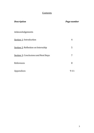 3
Contents
Description Page number
Acknowledgements
Section 1: Introduction 4
Section 2: Reflection on Internship 5
Section 3: Conclusionsand NextSteps 7
References 8
Appendices 9-11
 