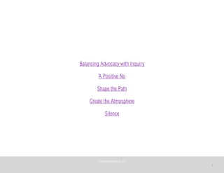 4
Balancing Advocacy with Inquiry
A Positive No
Shape the Path
Create the Atmosphere
Silence
©	
  PEARL	
  MATTENSON,	
  2011
 