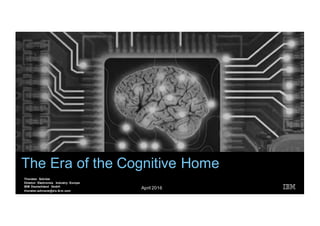 The Era of the Cognitive Home
Thorsten Schröer
Director Electronics Industry Europe
IBM Deutschland GmbH
thorsten.schroeer@de.ibm.com
April 2016
 