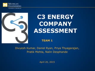 C3 ENERGY
COMPANY
ASSESSMENT
TEAM 1
Divyesh Kumar, Daniel Ryan, Priya Thyagarajan,
Pratik Mehta, Nalin Desphande
April 20, 2015
 