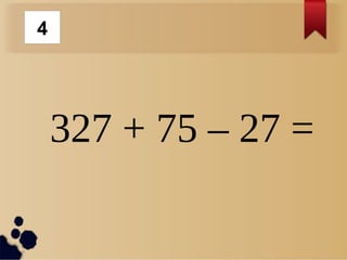 327 + 75 – 27 =
4