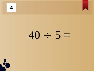40  5 =
4
 