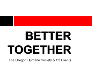BETTER
TOGETHER
The Oregon Humane Society & C3 Events
 