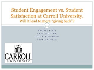 P R O J E C T B Y :
A L E C M O L T E R
C O L I N S Z N A I D E R
J E S S I C A W I Z A
Student Engagement vs. Student
Satisfaction at Carroll University.
Will it lead to more “giving back”?
 